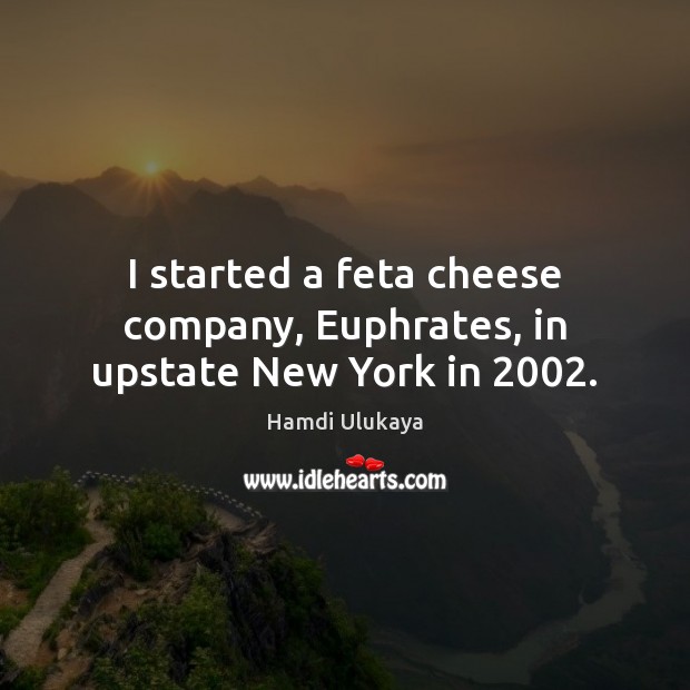 I started a feta cheese company, Euphrates, in upstate New York in 2002. Hamdi Ulukaya Picture Quote