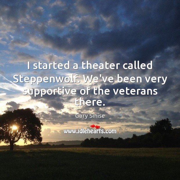 I started a theater called Steppenwolf. We’ve been very supportive of the veterans there. Gary Sinise Picture Quote