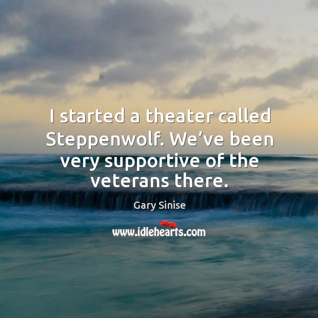 I started a theater called steppenwolf. We’ve been very supportive of the veterans there. Gary Sinise Picture Quote