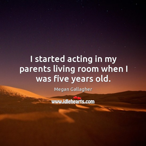 I started acting in my parents living room when I was five years old. Megan Gallagher Picture Quote