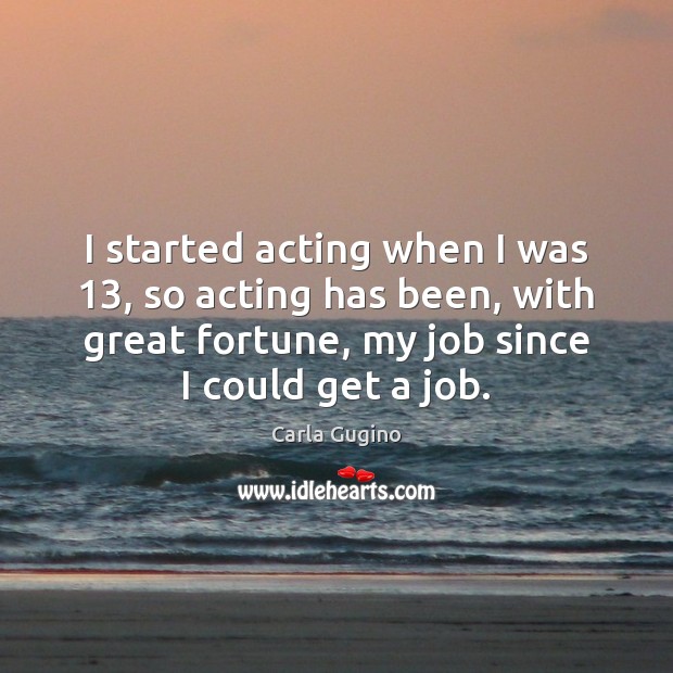 I started acting when I was 13, so acting has been, with great Carla Gugino Picture Quote