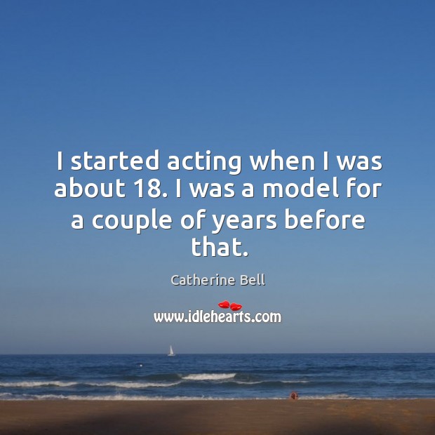 I started acting when I was about 18. I was a model for a couple of years before that. Catherine Bell Picture Quote