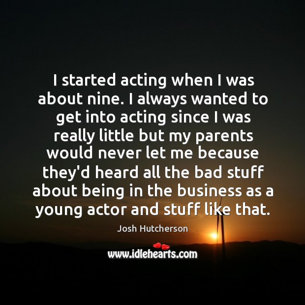 I started acting when I was about nine. I always wanted to Josh Hutcherson Picture Quote