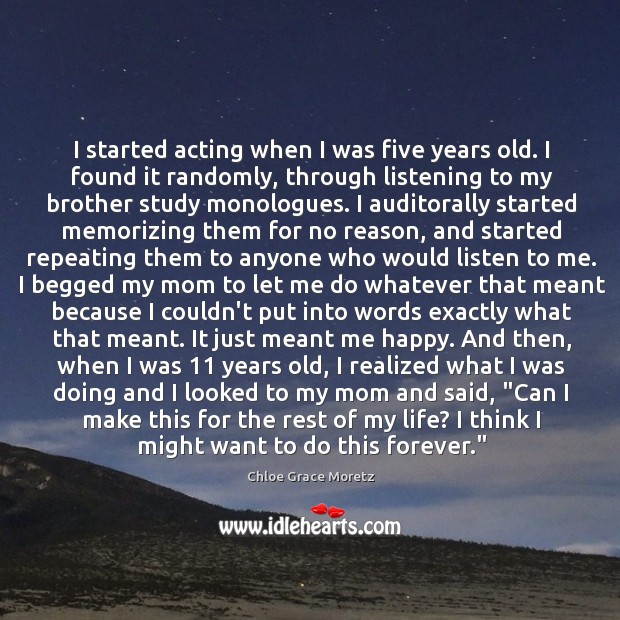 I started acting when I was five years old. I found it Chloe Grace Moretz Picture Quote