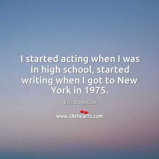 I started acting when I was in high school, started writing when I got to new york in 1975. Eric Bogosian Picture Quote