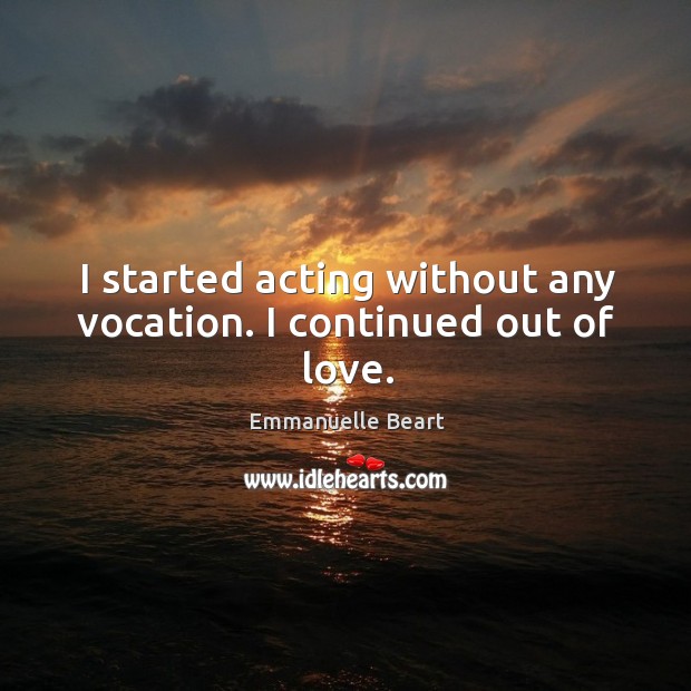 I started acting without any vocation. I continued out of love. Emmanuelle Beart Picture Quote