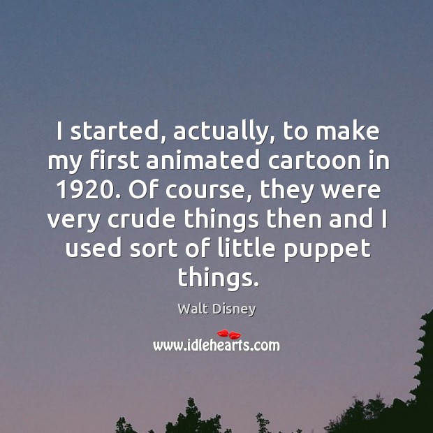I started, actually, to make my first animated cartoon in 1920. Walt Disney Picture Quote