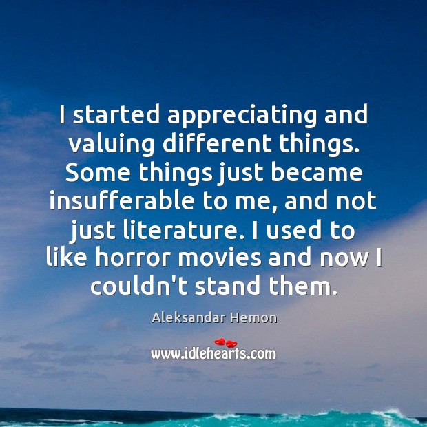 I started appreciating and valuing different things. Some things just became insufferable Aleksandar Hemon Picture Quote