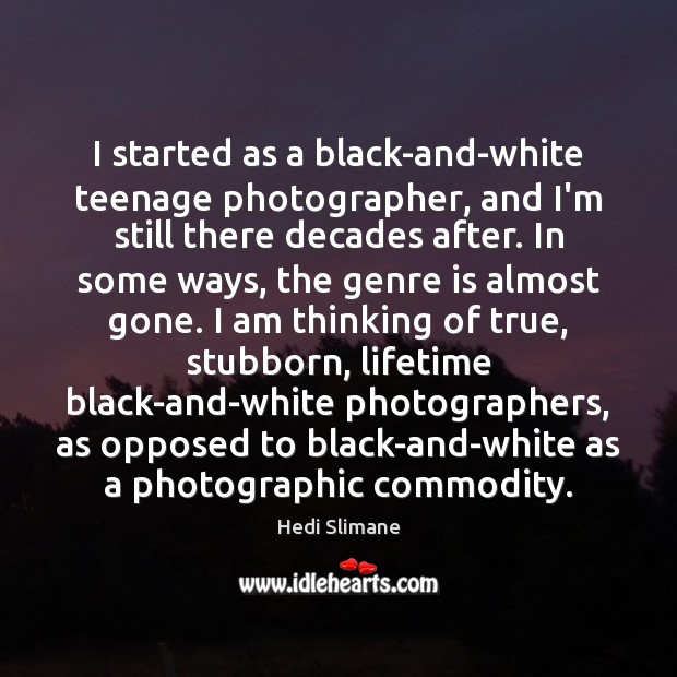 I started as a black-and-white teenage photographer, and I’m still there decades Hedi Slimane Picture Quote