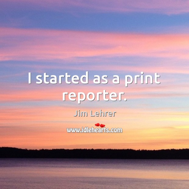 I started as a print reporter. Jim Lehrer Picture Quote