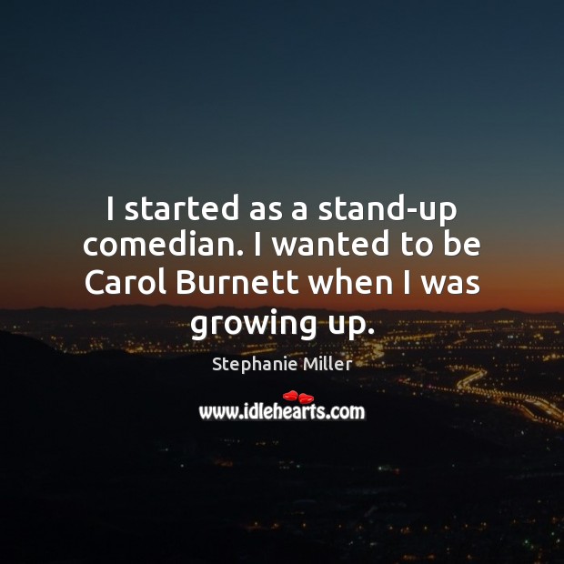 I started as a stand-up comedian. I wanted to be Carol Burnett when I was growing up. Image