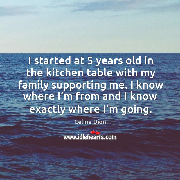 I started at 5 years old in the kitchen table with my family supporting me. Celine Dion Picture Quote