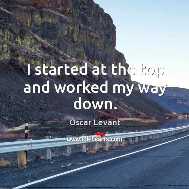 I started at the top and worked my way down. Oscar Levant Picture Quote