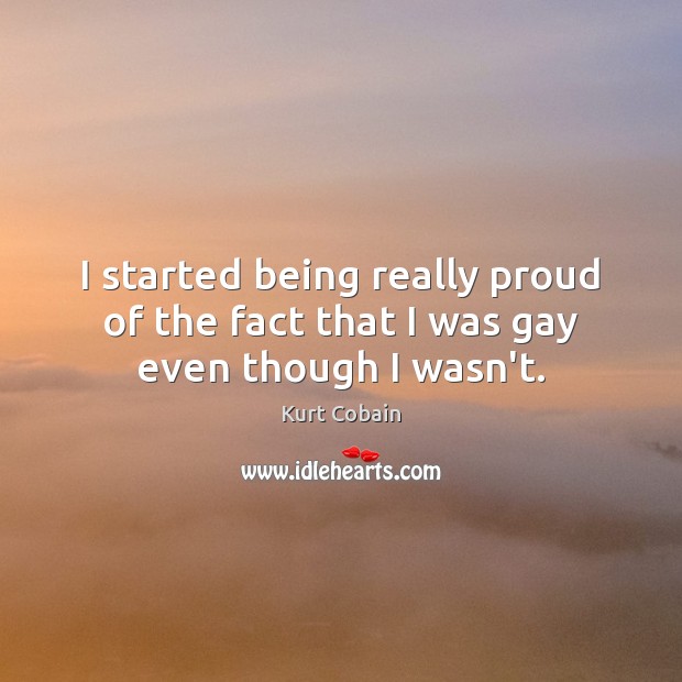 I started being really proud of the fact that I was gay even though I wasn’t. Kurt Cobain Picture Quote