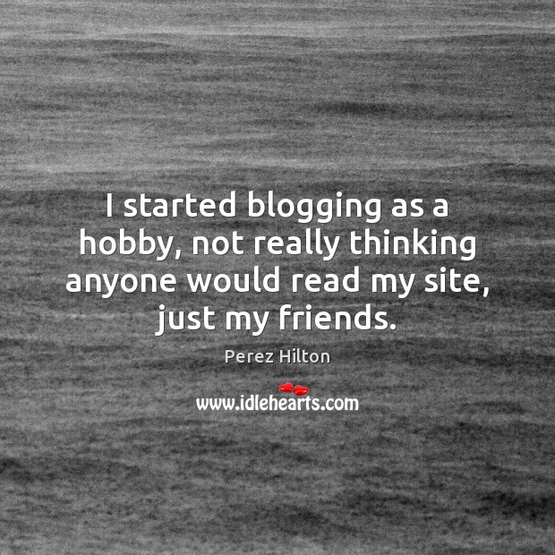 I started blogging as a hobby, not really thinking anyone would read Perez Hilton Picture Quote