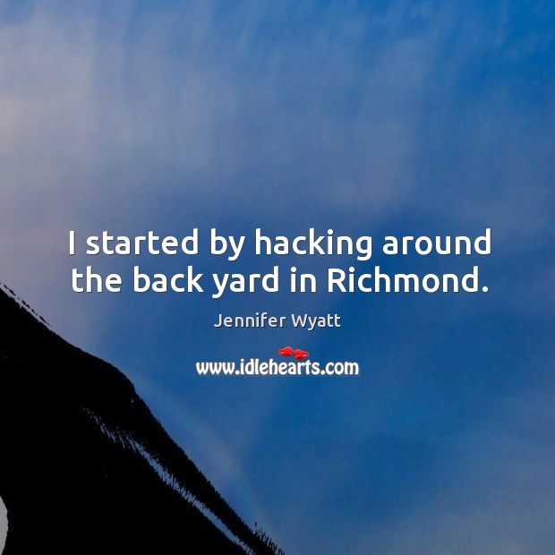 I started by hacking around the back yard in richmond. Jennifer Wyatt Picture Quote