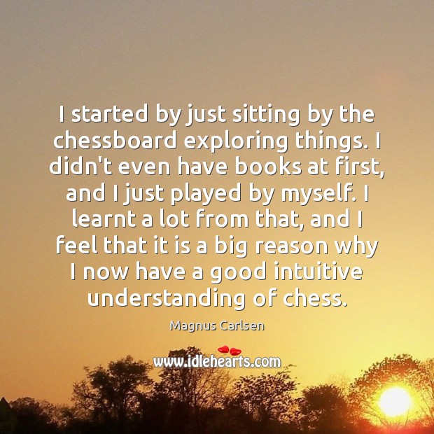 I started by just sitting by the chessboard exploring things. I didn’t Magnus Carlsen Picture Quote