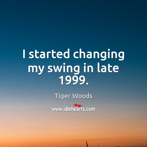 I started changing my swing in late 1999. Tiger Woods Picture Quote
