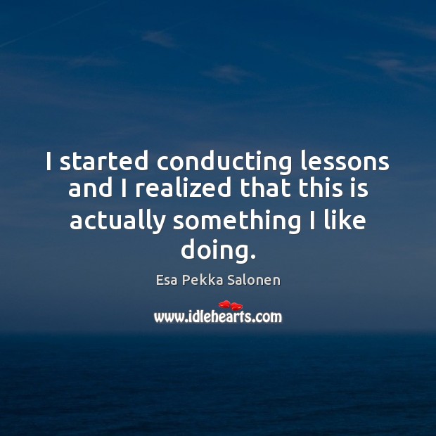 I started conducting lessons and I realized that this is actually something I like doing. Esa Pekka Salonen Picture Quote