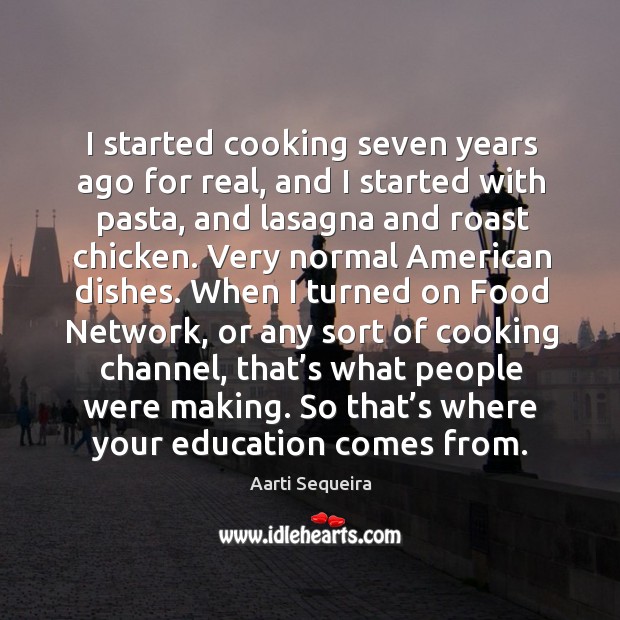 I started cooking seven years ago for real, and I started with pasta, and lasagna and roast chicken. Aarti Sequeira Picture Quote