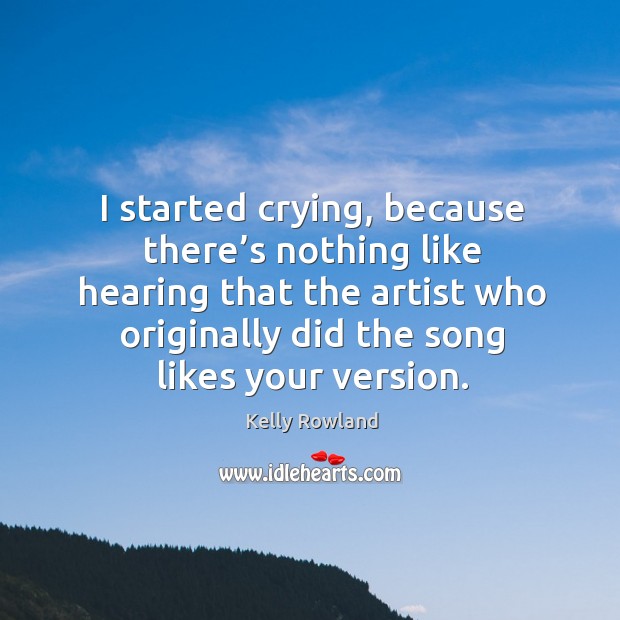 I started crying, because there’s nothing like hearing that the artist who originally did the song likes your version. Kelly Rowland Picture Quote