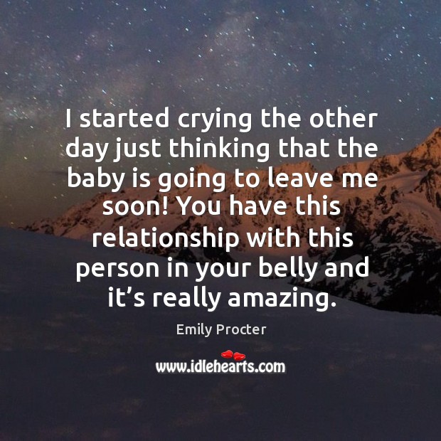 I started crying the other day just thinking that the baby is going to leave me soon! Emily Procter Picture Quote
