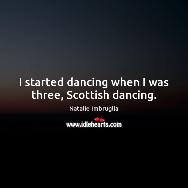 I started dancing when I was three, Scottish dancing. Natalie Imbruglia Picture Quote