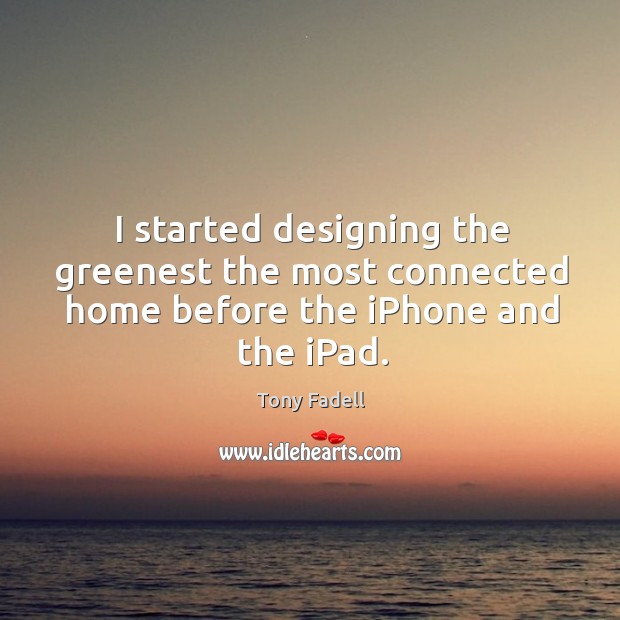 I started designing the greenest the most connected home before the iPhone and the iPad. Tony Fadell Picture Quote