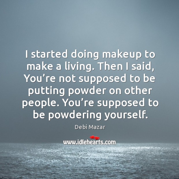 I started doing makeup to make a living. Then I said, you’re not supposed to be putting powder on other people. Debi Mazar Picture Quote
