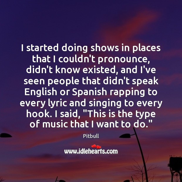 I started doing shows in places that I couldn’t pronounce, didn’t know Pitbull Picture Quote