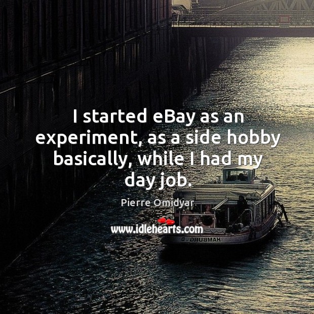 I started eBay as an experiment, as a side hobby basically, while I had my day job. Pierre Omidyar Picture Quote
