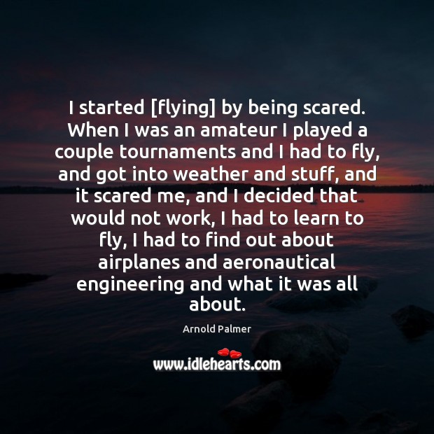 I started [flying] by being scared. When I was an amateur I Arnold Palmer Picture Quote