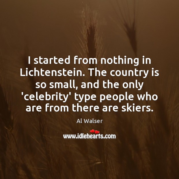 I started from nothing in Lichtenstein. The country is so small, and Al Walser Picture Quote