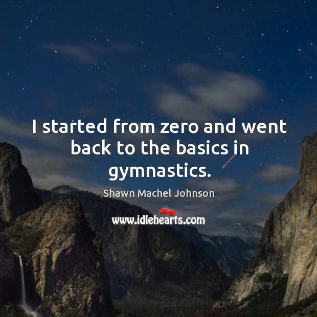 I started from zero and went back to the basics in gymnastics. Shawn Machel Johnson Picture Quote