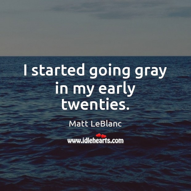 I started going gray in my early twenties. Matt LeBlanc Picture Quote