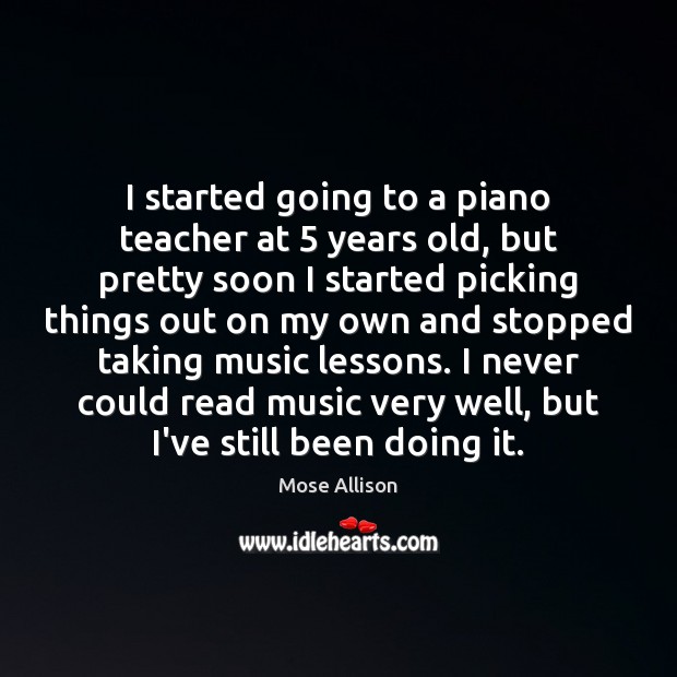 I started going to a piano teacher at 5 years old, but pretty Mose Allison Picture Quote