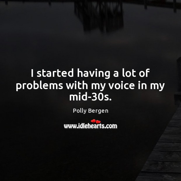 I started having a lot of problems with my voice in my mid-30s. Polly Bergen Picture Quote