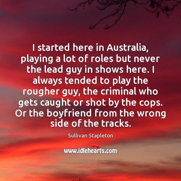I started here in Australia, playing a lot of roles but never Sullivan Stapleton Picture Quote