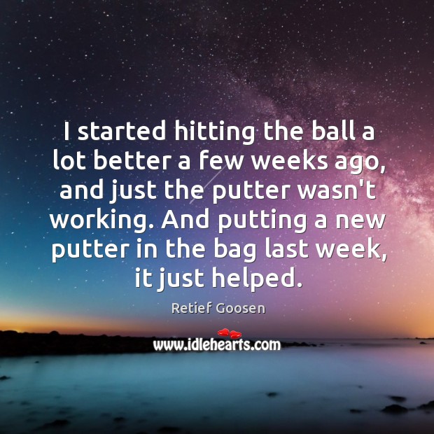 I started hitting the ball a lot better a few weeks ago, Retief Goosen Picture Quote