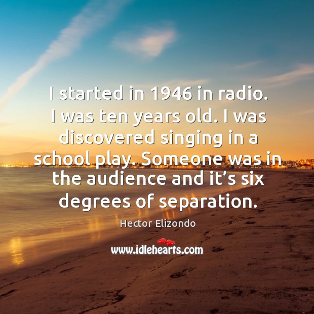 I started in 1946 in radio. I was ten years old. I was discovered singing in a school play. Hector Elizondo Picture Quote