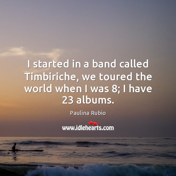 I started in a band called Timbiriche, we toured the world when I was 8; I have 23 albums. Paulina Rubio Picture Quote