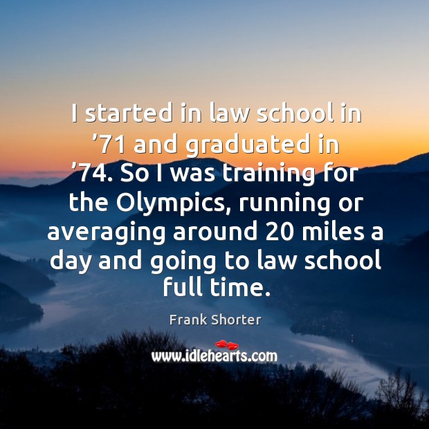 I started in law school in ’71 and graduated in ’74. So I was training for the olympics Image