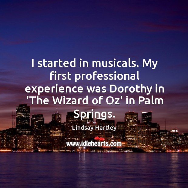 I started in musicals. My first professional experience was Dorothy in ‘The Image