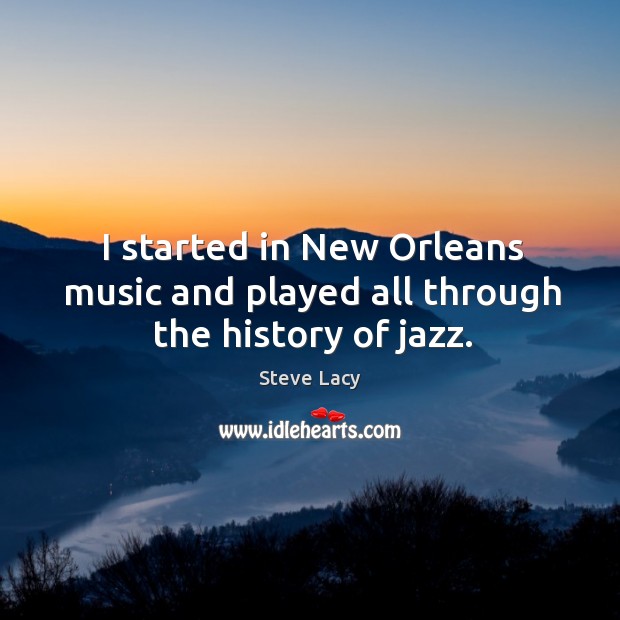 I started in new orleans music and played all through the history of jazz. Steve Lacy Picture Quote