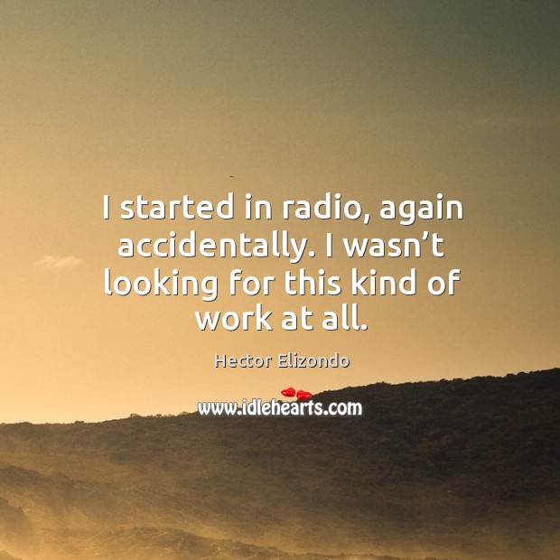 I started in radio, again accidentally. I wasn’t looking for this kind of work at all. Hector Elizondo Picture Quote