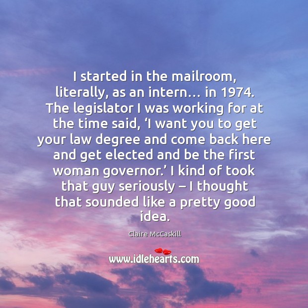 I started in the mailroom, literally, as an intern… in 1974. The legislator I was working for at the time said Claire McCaskill Picture Quote
