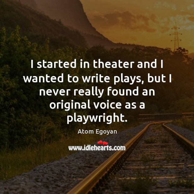 I started in theater and I wanted to write plays, but I Atom Egoyan Picture Quote