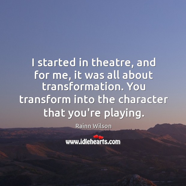 I started in theatre, and for me, it was all about transformation. Rainn Wilson Picture Quote