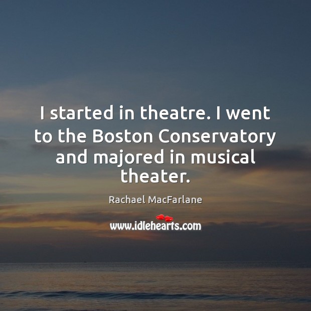 I started in theatre. I went to the Boston Conservatory and majored in musical theater. Rachael MacFarlane Picture Quote