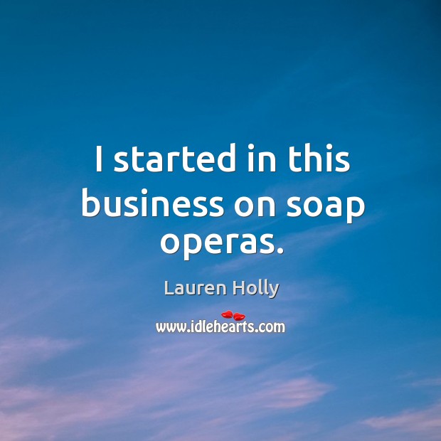 I started in this business on soap operas. Lauren Holly Picture Quote